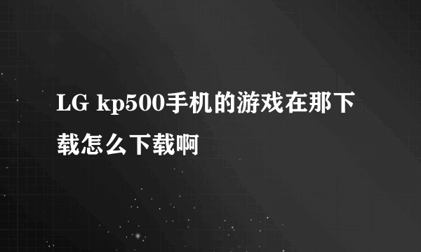 LG kp500手机的游戏在那下载怎么下载啊