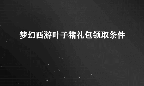 梦幻西游叶子猪礼包领取条件