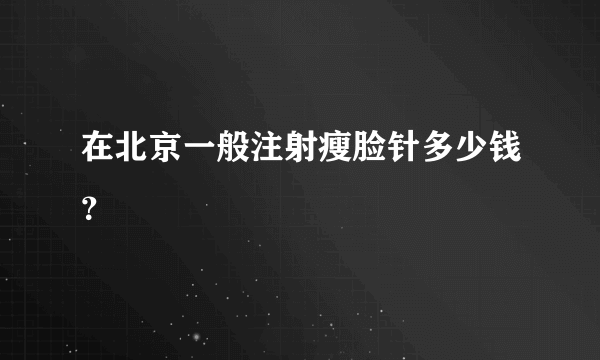 在北京一般注射瘦脸针多少钱？