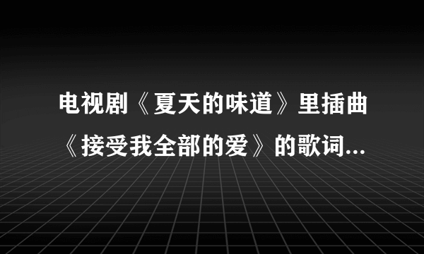 电视剧《夏天的味道》里插曲《接受我全部的爱》的歌词在哪里可以找到?万谢！