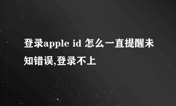 登录apple id 怎么一直提醒未知错误,登录不上