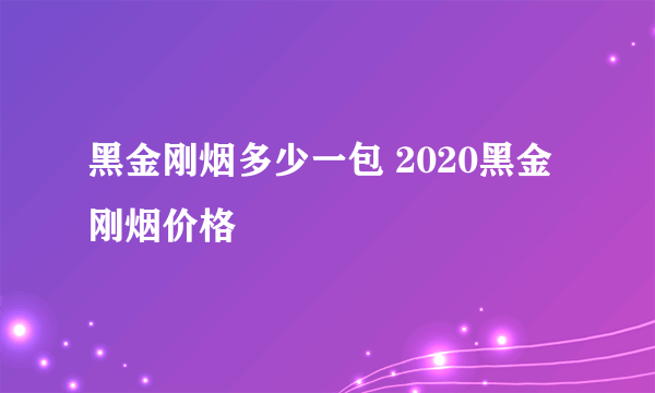 黑金刚烟多少一包 2020黑金刚烟价格