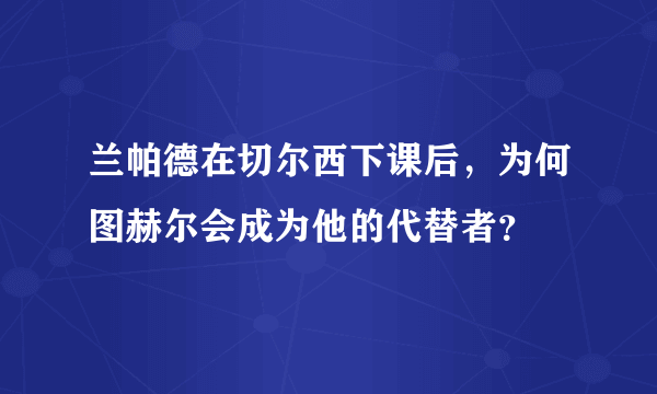 兰帕德在切尔西下课后，为何图赫尔会成为他的代替者？