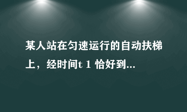 某人站在匀速运行的自动扶梯上，经时间t 1 恰好到达楼上．若自动扶梯停止运动，此人沿梯上行，则需经时间t 2 到达楼上，如果自动扶梯正常运行，人仍保持原来的步伐沿梯而上，则到达楼上的时间为（　　） A．t 1 -t 2 B． t 1 + t 2 2 C． t 1 − t 2 2 D． t 1 t 2 t 1 + t 2