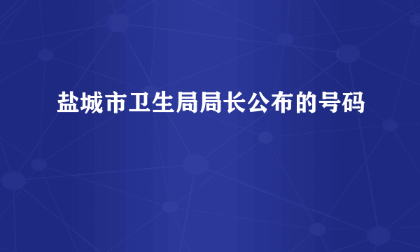 盐城市卫生局局长公布的号码