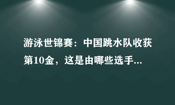 游泳世锦赛：中国跳水队收获第10金，这是由哪些选手所获得？