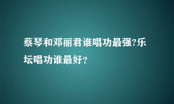 蔡琴和邓丽君谁唱功最强?乐坛唱功谁最好？