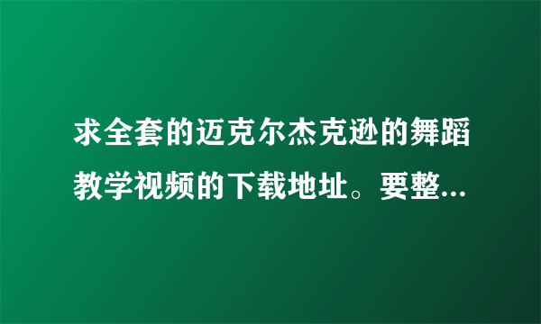 求全套的迈克尔杰克逊的舞蹈教学视频的下载地址。要整套教学视频能连贯起来的。还有dangerous的教学视频