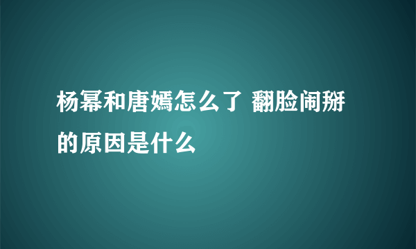 杨幂和唐嫣怎么了 翻脸闹掰的原因是什么