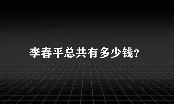 李春平总共有多少钱？