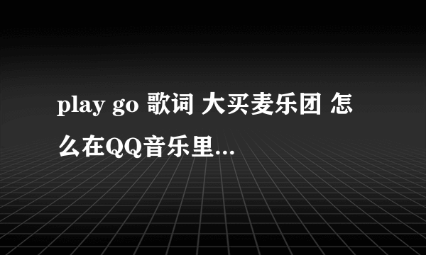 play go 歌词 大买麦乐团 怎么在QQ音乐里找不到啊·