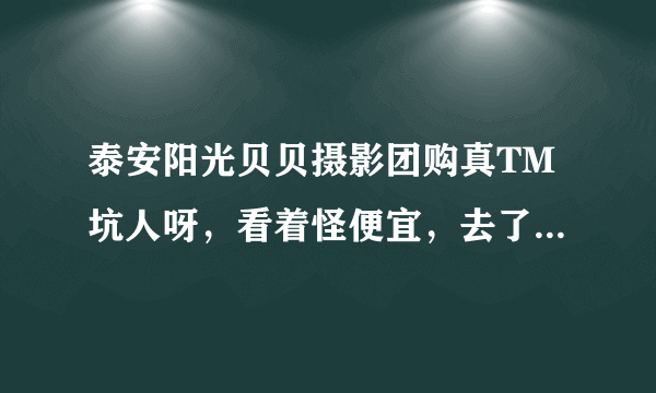 泰安阳光贝贝摄影团购真TM坑人呀，看着怪便宜，去了使劲让你价钱，什么玩意呀