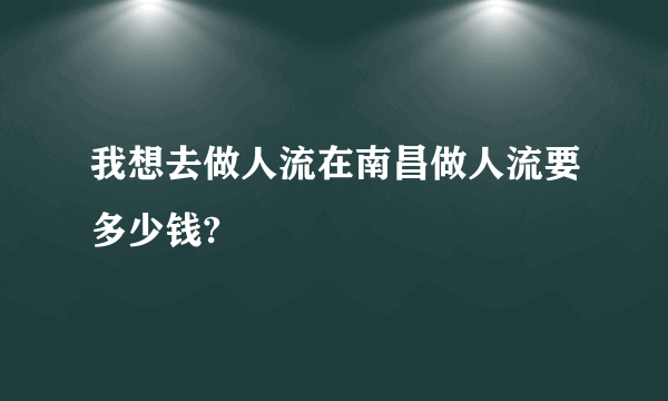 我想去做人流在南昌做人流要多少钱?