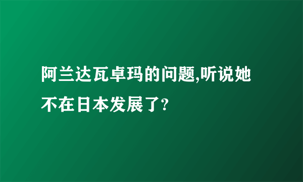 阿兰达瓦卓玛的问题,听说她不在日本发展了?