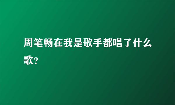 周笔畅在我是歌手都唱了什么歌？