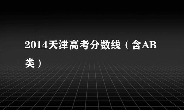 2014天津高考分数线（含AB类）