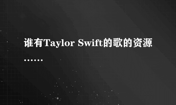 谁有Taylor Swift的歌的资源……