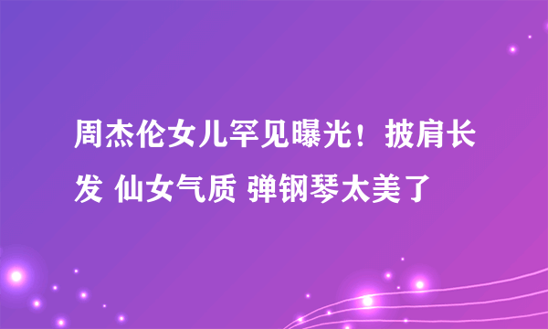 周杰伦女儿罕见曝光！披肩长发 仙女气质 弹钢琴太美了