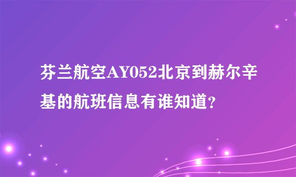 芬兰航空AY052北京到赫尔辛基的航班信息有谁知道？