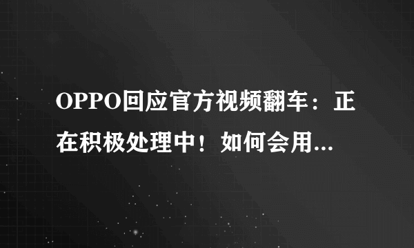 OPPO回应官方视频翻车：正在积极处理中！如何会用户这个交代？