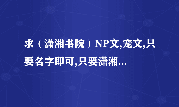 求（潇湘书院）NP文,宠文,只要名字即可,只要潇湘书院的~谢谢,不要虐,只要宠的~