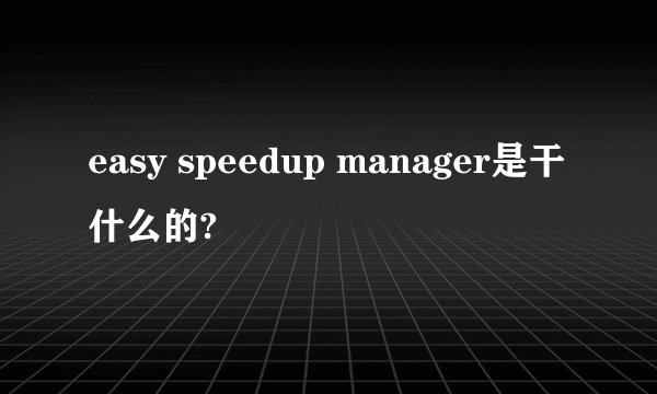 easy speedup manager是干什么的?