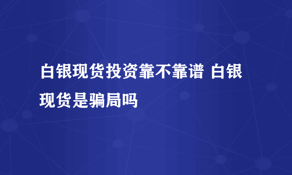 白银现货投资靠不靠谱 白银现货是骗局吗