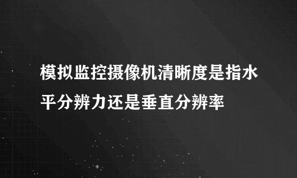 模拟监控摄像机清晰度是指水平分辨力还是垂直分辨率