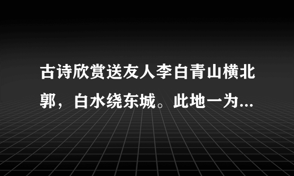 古诗欣赏送友人李白青山横北郭，白水绕东城。此地一为别，孤蓬万里征。浮云游子意，落日故人情。挥手自兹去，萧萧班马鸣。（选自《义务教育课程标准实验教科书•语文》八年级上）（1）请将首联所展现的画面用形象生动的语言描绘出来。（2）请简要分析尾联中细节描写的作用。