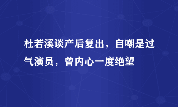 杜若溪谈产后复出，自嘲是过气演员，曾内心一度绝望