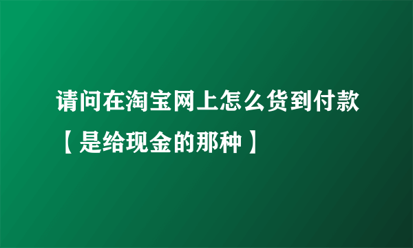 请问在淘宝网上怎么货到付款【是给现金的那种】