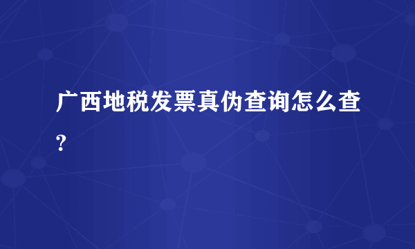 广西地税发票真伪查询怎么查?