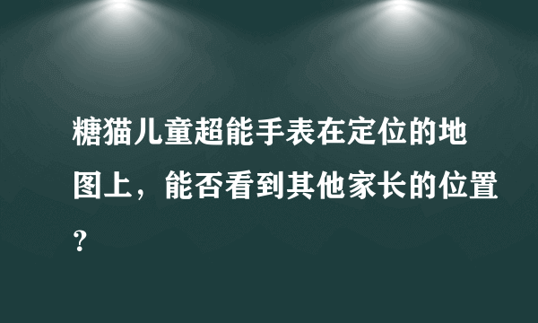 糖猫儿童超能手表在定位的地图上，能否看到其他家长的位置？