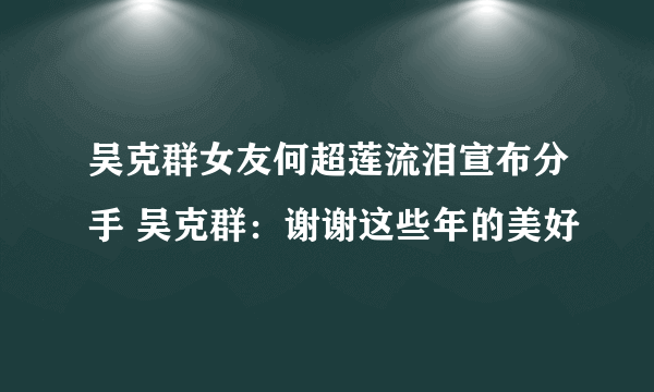 吴克群女友何超莲流泪宣布分手 吴克群：谢谢这些年的美好