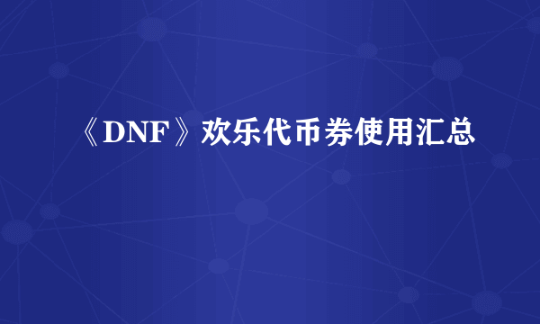 《DNF》欢乐代币券使用汇总