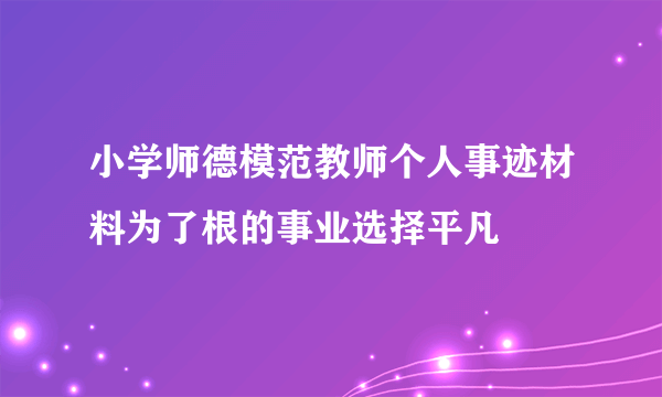 小学师德模范教师个人事迹材料为了根的事业选择平凡