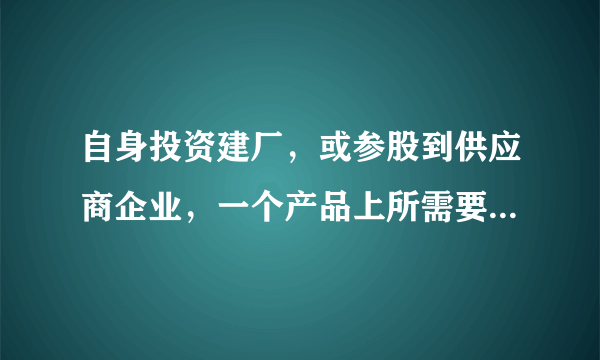 自身投资建厂，或参股到供应商企业，一个产品上所需要的各种零部件基本都是自己在企业内由各个工厂加工出来的，这就是“纵向一体化”（verticalintegration）