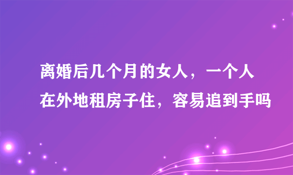 离婚后几个月的女人，一个人在外地租房子住，容易追到手吗