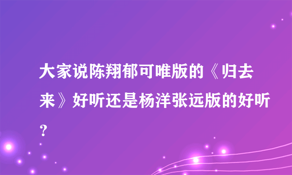 大家说陈翔郁可唯版的《归去来》好听还是杨洋张远版的好听？