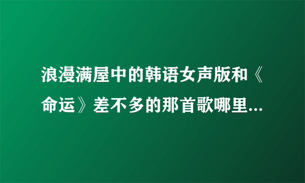 浪漫满屋中的韩语女声版和《命运》差不多的那首歌哪里有下？？