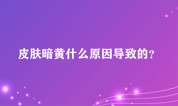 皮肤暗黄什么原因导致的？