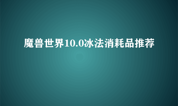 魔兽世界10.0冰法消耗品推荐