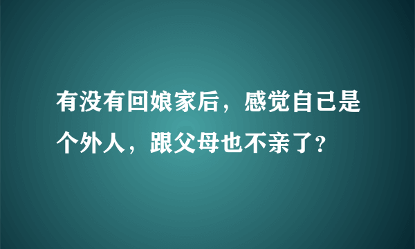 有没有回娘家后，感觉自己是个外人，跟父母也不亲了？