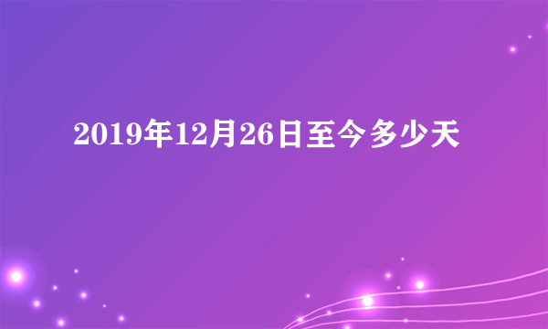 2019年12月26日至今多少天