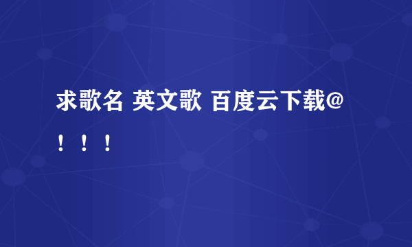 求歌名 英文歌 百度云下载@！！！