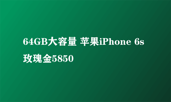 64GB大容量 苹果iPhone 6s玫瑰金5850