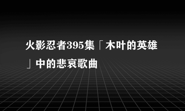 火影忍者395集「木叶的英雄」中的悲哀歌曲