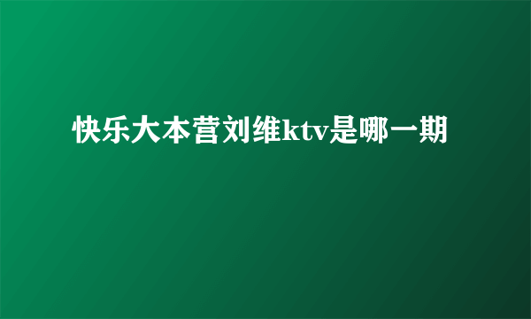 快乐大本营刘维ktv是哪一期