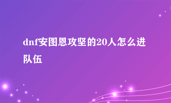 dnf安图恩攻坚的20人怎么进队伍