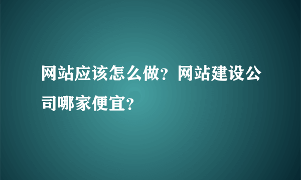 网站应该怎么做？网站建设公司哪家便宜？